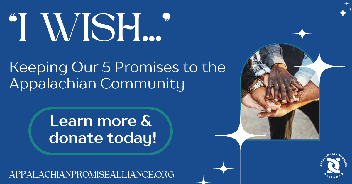 I Wish... Keeping Our 5 Promises to the Appalachian Community. Learn more & donate today! Appalachian Promise Alliance